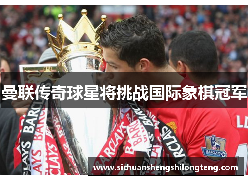曼联传奇球星将挑战国际象棋冠军