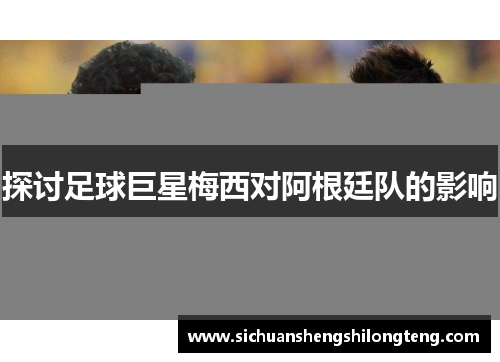 探讨足球巨星梅西对阿根廷队的影响