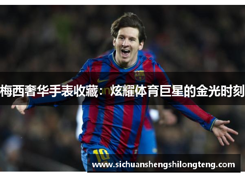 梅西奢华手表收藏：炫耀体育巨星的金光时刻