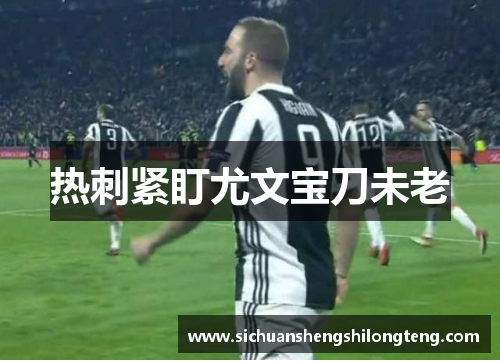 热刺紧盯尤文宝刀未老