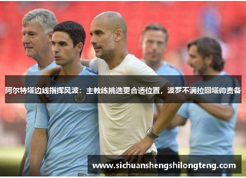 阿尔特塔边线指挥风波：主教练挑选更合适位置，波罗不满拉回塔帅责备