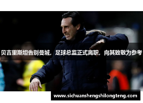 贝吉里斯坦告别曼城，足球总监正式离职，向其致敬为参考