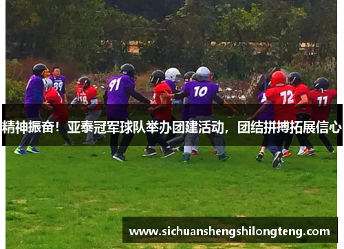 精神振奋！亚泰冠军球队举办团建活动，团结拼搏拓展信心